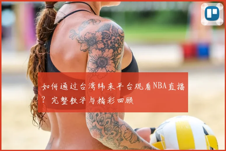 如何通过台湾纬来平台观看NBA直播？完整教学与精彩回顾