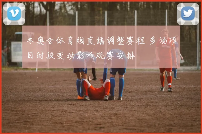 冬奥会体育线直播调整赛程 多场项目时段变动影响观赛安排