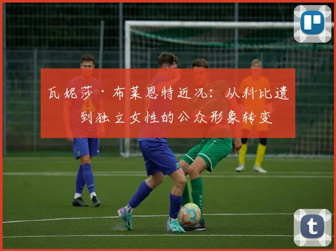 瓦妮莎·布莱恩特近况：从科比遗孀到独立女性的公众形象转变