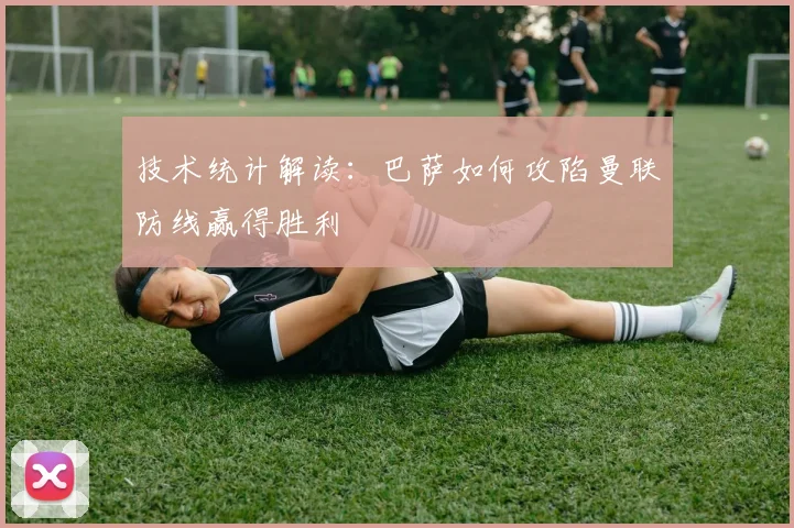 技术统计解读：巴萨如何攻陷曼联防线赢得胜利