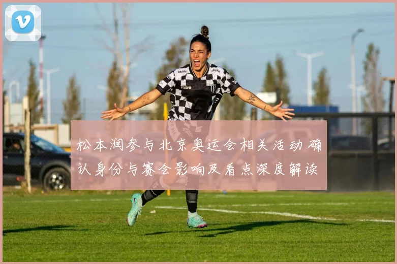 松本润参与北京奥运会相关活动 确认身份与赛会影响及看点深度解读
