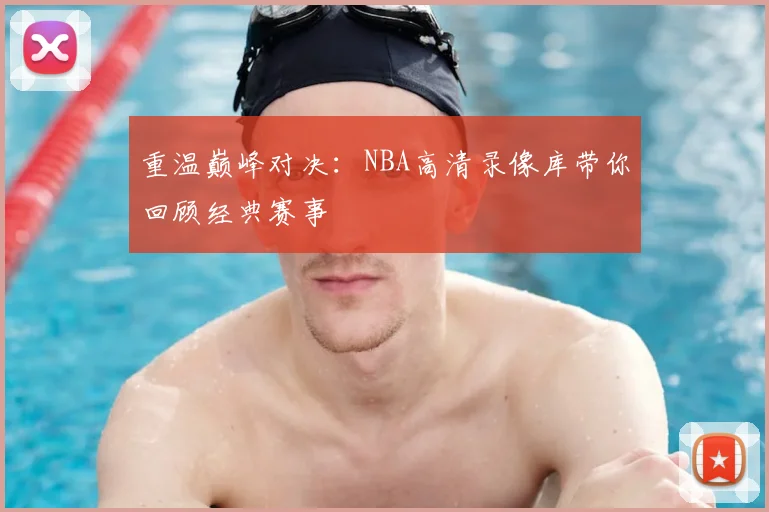 重温巅峰对决：NBA高清录像库带你回顾经典赛事