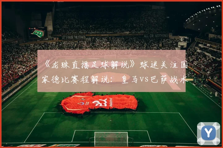 《龙珠直播足球解说》球迷关注国家德比赛程解说：皇马vs巴萨战术动向与关键球员影响分析