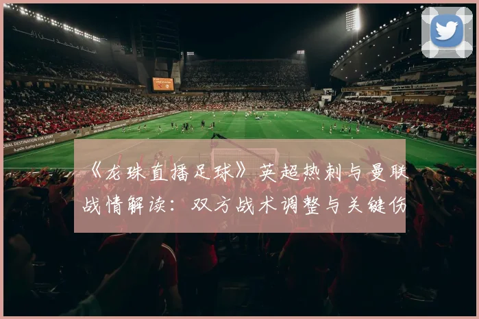 《龙珠直播足球》英超热刺与曼联战情解读：双方战术调整与关键伤停影响