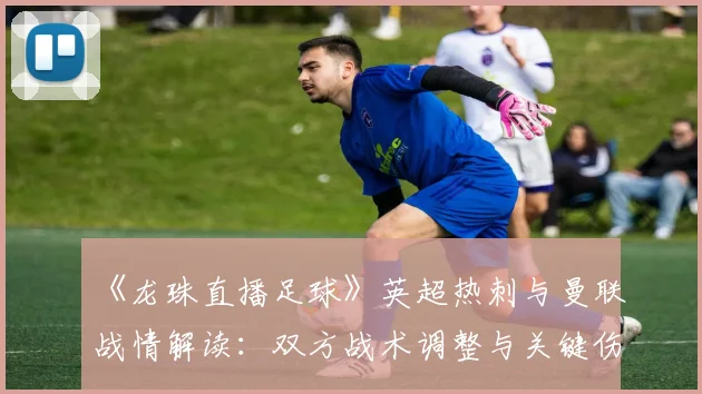 《龙珠直播足球》英超热刺与曼联战情解读：双方战术调整与关键伤停影响
