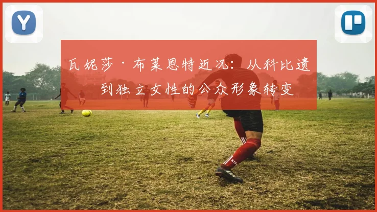 瓦妮莎·布莱恩特近况：从科比遗孀到独立女性的公众形象转变