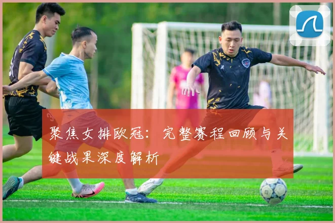 聚焦女排欧冠：完整赛程回顾与关键战果深度解析