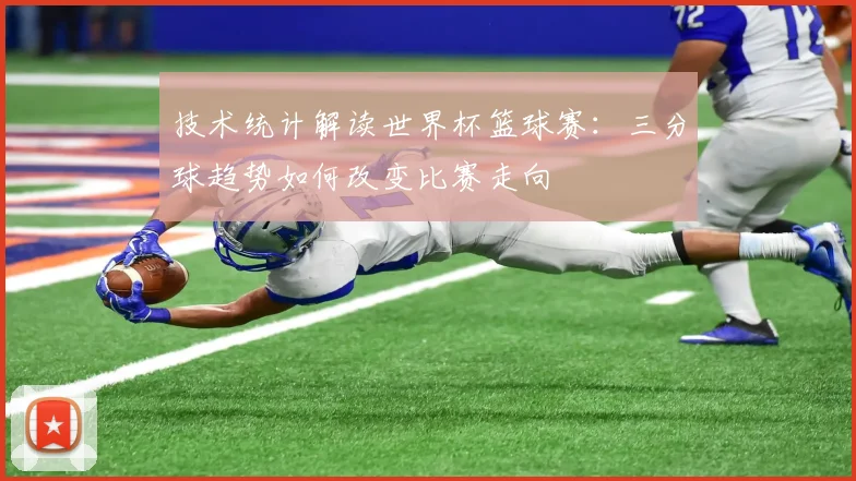 技术统计解读世界杯篮球赛：三分球趋势如何改变比赛走向