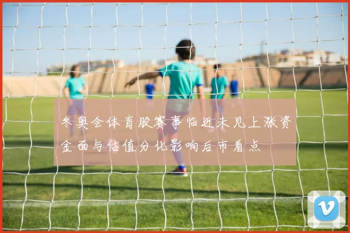 冬奥会体育股赛事临近未见上涨资金面与估值分化影响后市看点