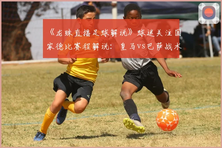《龙珠直播足球解说》球迷关注国家德比赛程解说：皇马vs巴萨战术动向与关键球员影响分析