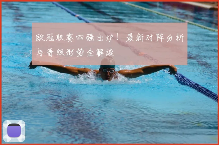 欧冠联赛四强出炉！最新对阵分析与晋级形势全解读